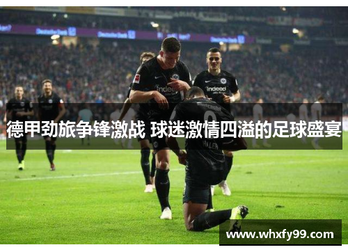 德甲劲旅争锋激战 球迷激情四溢的足球盛宴 德甲劲旅争锋激战 球迷激情四溢的足球盛宴