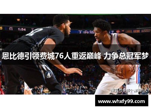 恩比德引领费城76人重返巅峰 力争总冠军梦 恩比德引领费城76人重返巅峰 力争总冠军梦
