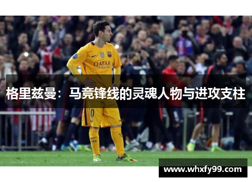 格里兹曼:马竞锋线的灵魂人物与进攻支柱 格里兹曼:马竞锋线的灵魂人物与进攻支柱