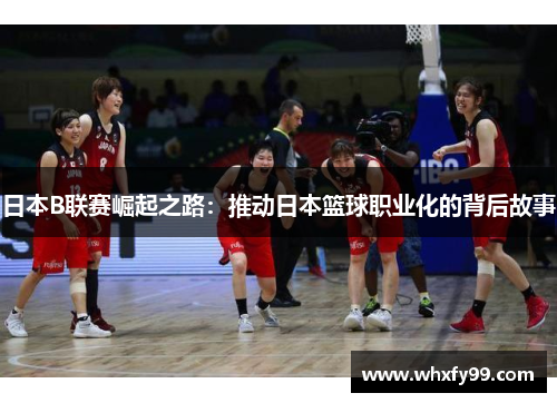 日本B联赛崛起之路:推动日本篮球职业化的背后故事 日本B联赛崛起之路:推动日本篮球职业化的背后故事