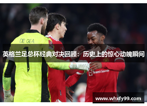 英格兰足总杯经典对决回顾:历史上的惊心动魄瞬间 英格兰足总杯经典对决回顾:历史上的惊心动魄瞬间