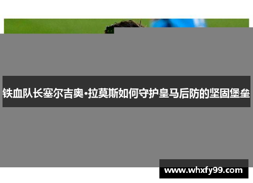 铁血队长塞尔吉奥·拉莫斯如何守护皇马后防的坚固堡垒