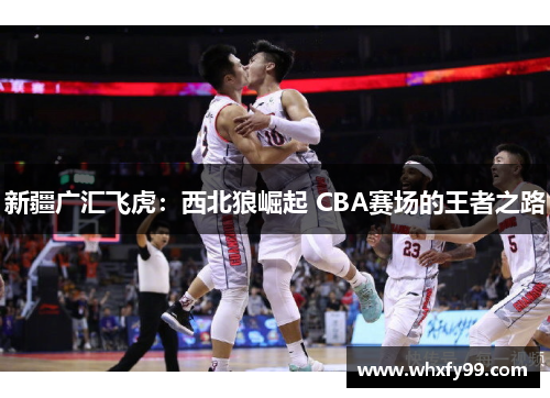 新疆广汇飞虎:西北狼崛起 CBA赛场的王者之路 新疆广汇飞虎:西北狼崛起 CBA赛场的王者之路