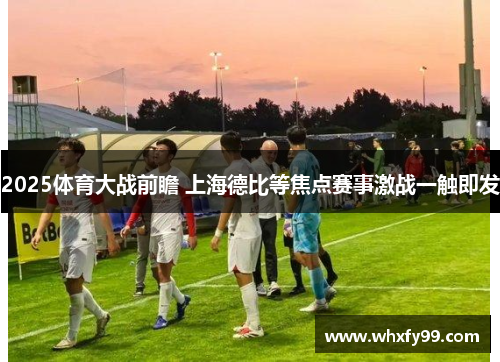2025体育大战前瞻 上海德比等焦点赛事激战一触即发