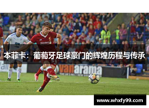 本菲卡:葡萄牙足球豪门的辉煌历程与传承 本菲卡:葡萄牙足球豪门的辉煌历程与传承