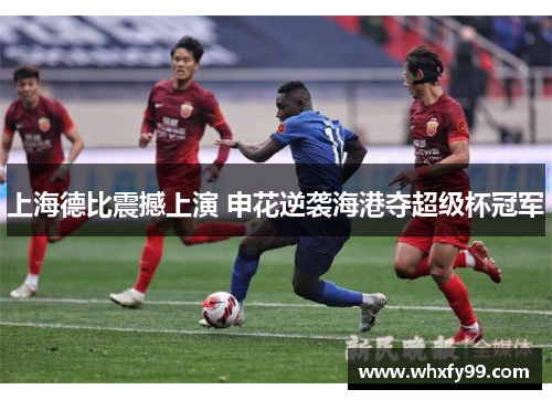 上海德比震撼上演 申花逆袭海港夺超级杯冠军
