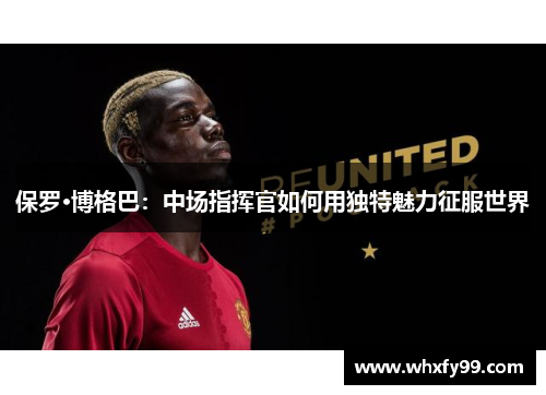 保罗·博格巴:中场指挥官如何用独特魅力征服世界 保罗·博格巴:中场指挥官如何用独特魅力征服世界
