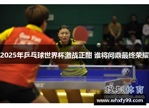 2025年乒乓球世界杯激战正酣 谁将问鼎最终荣耀 2025年乒乓球世界杯激战正酣 谁将问鼎最终荣耀