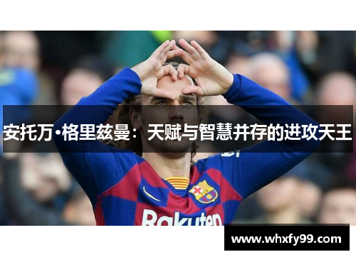 安托万·格里兹曼:天赋与智慧并存的进攻天王 安托万·格里兹曼:天赋与智慧并存的进攻天王