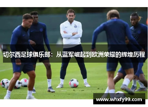 切尔西足球俱乐部:从蓝军崛起到欧洲荣耀的辉煌历程 切尔西足球俱乐部:从蓝军崛起到欧洲荣耀的辉煌历程