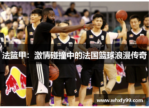 法篮甲:激情碰撞中的法国篮球浪漫传奇 法篮甲:激情碰撞中的法国篮球浪漫传奇