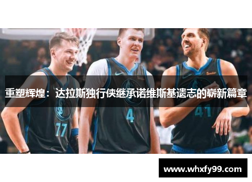 重塑辉煌：达拉斯独行侠继承诺维斯基遗志的崭新篇章