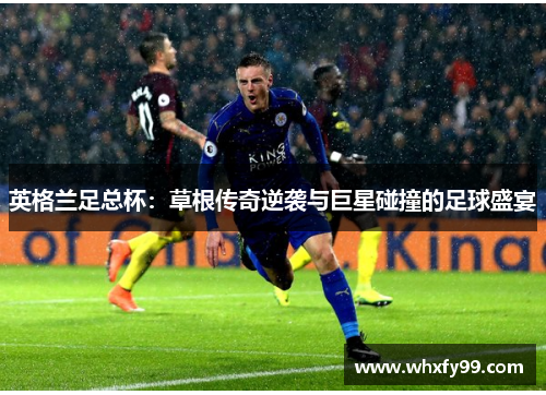 英格兰足总杯:草根传奇逆袭与巨星碰撞的足球盛宴 英格兰足总杯:草根传奇逆袭与巨星碰撞的足球盛宴