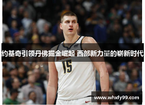 约基奇引领丹佛掘金崛起 西部新力量的崭新时代