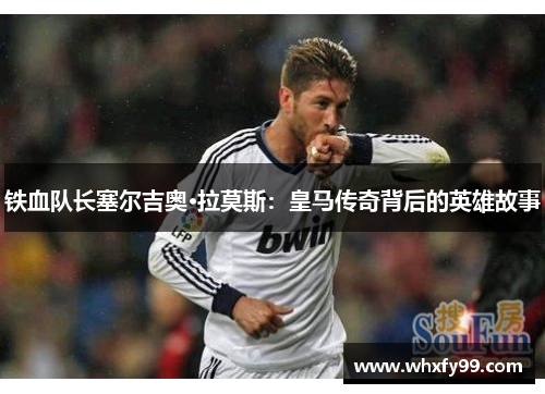 铁血队长塞尔吉奥·拉莫斯：皇马传奇背后的英雄故事