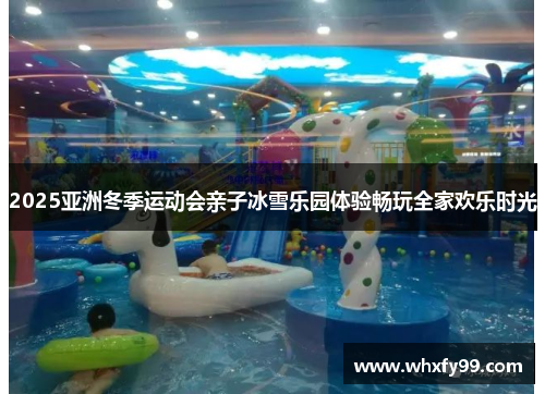 2025亚洲冬季运动会亲子冰雪乐园体验畅玩全家欢乐时光 2025亚洲冬季运动会亲子冰雪乐园体验畅玩全家欢乐时光