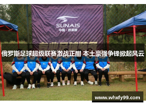 俄罗斯足球超级联赛激战正酣 本土豪强争锋掀起风云 俄罗斯足球超级联赛激战正酣 本土豪强争锋掀起风云