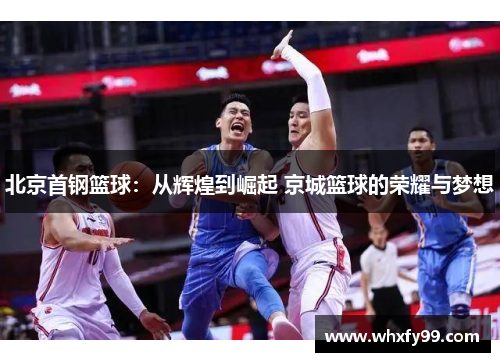 北京首钢篮球：从辉煌到崛起 京城篮球的荣耀与梦想