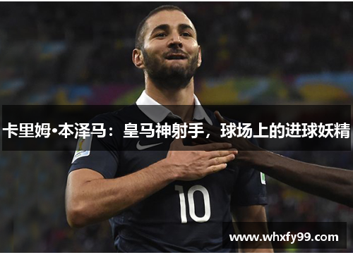 卡里姆·本泽马:皇马神射手,球场上的进球妖精 卡里姆·本泽马:皇马神射手,球场上的进球妖精