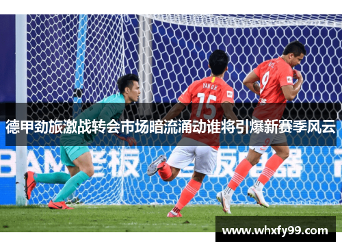 德甲劲旅激战转会市场暗流涌动谁将引爆新赛季风云