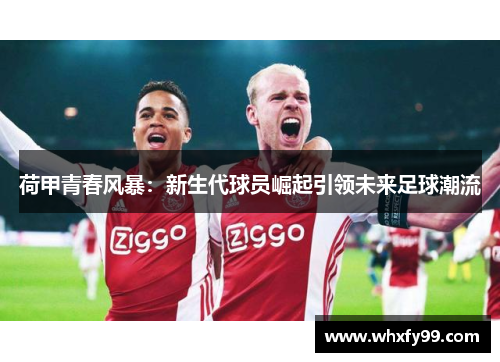 荷甲青春风暴:新生代球员崛起引领未来足球潮流 荷甲青春风暴:新生代球员崛起引领未来足球潮流