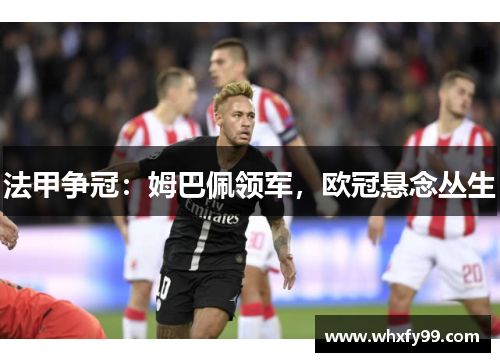 法甲争冠:姆巴佩领军,欧冠悬念丛生 法甲争冠:姆巴佩领军,欧冠悬念丛生