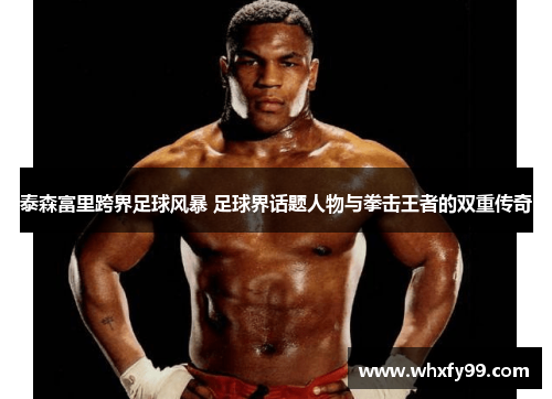 泰森富里跨界足球风暴 足球界话题人物与拳击王者的双重传奇 泰森富里跨界足球风暴 足球界话题人物与拳击王者的双重传奇