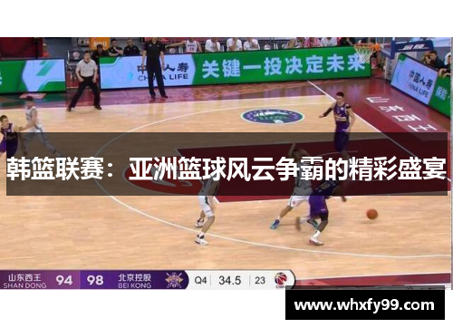 韩篮联赛:亚洲篮球风云争霸的精彩盛宴 韩篮联赛:亚洲篮球风云争霸的精彩盛宴
