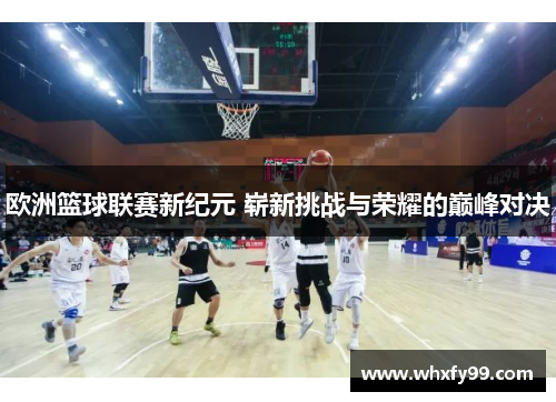 欧洲篮球联赛新纪元 崭新挑战与荣耀的巅峰对决