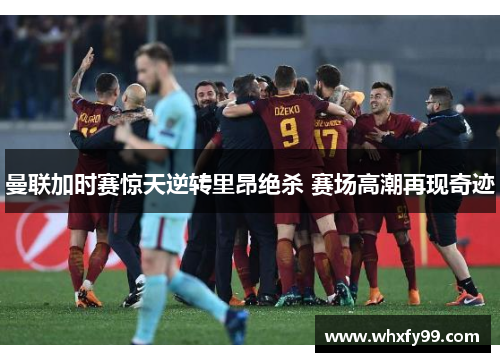 曼联加时赛惊天逆转里昂绝杀 赛场高潮再现奇迹