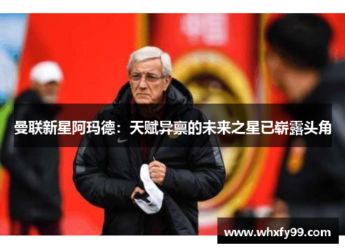 曼联新星阿玛德:天赋异禀的未来之星已崭露头角 曼联新星阿玛德:天赋异禀的未来之星已崭露头角