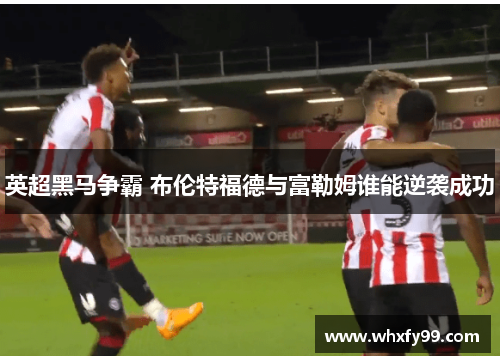 英超黑马争霸 布伦特福德与富勒姆谁能逆袭成功 英超黑马争霸 布伦特福德与富勒姆谁能逆袭成功