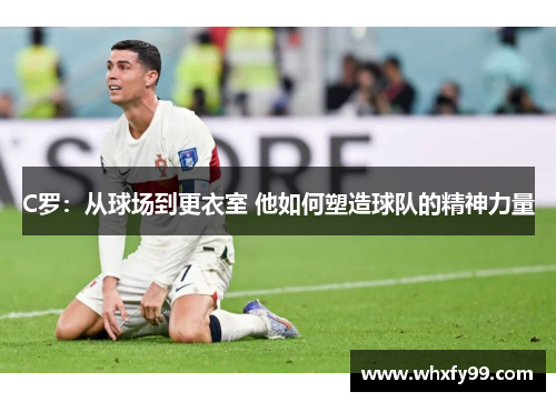 C罗：从球场到更衣室 他如何塑造球队的精神力量