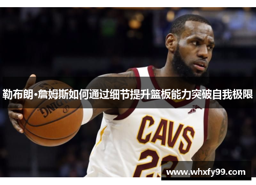 勒布朗·詹姆斯如何通过细节提升篮板能力突破自我极限