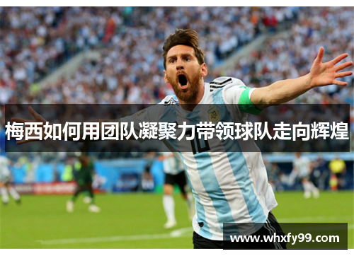 梅西如何用团队凝聚力带领球队走向辉煌