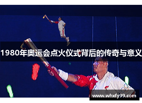 1980年奥运会点火仪式背后的传奇与意义